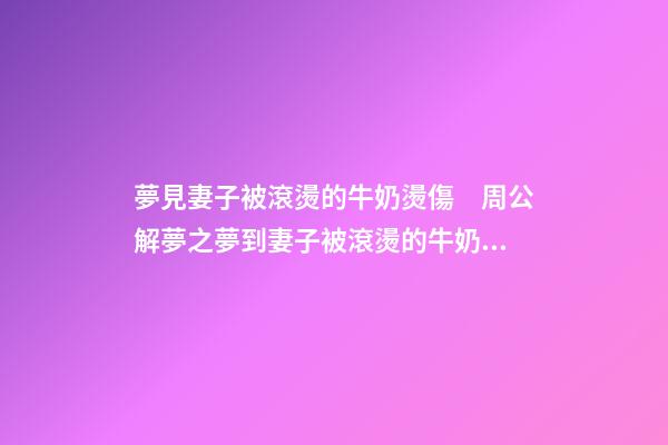夢見妻子被滾燙的牛奶燙傷　周公解夢之夢到妻子被滾燙的牛奶燙傷